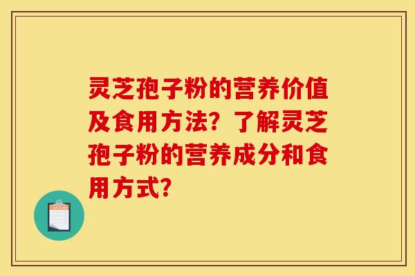 灵芝孢子粉的营养价值及食用方法？了解灵芝孢子粉的营养成分和食用方式？-第1张图片-灵芝之家