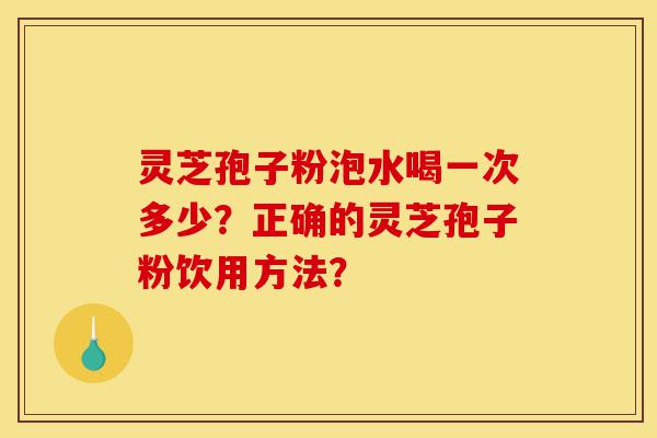 灵芝孢子粉泡水喝一次多少？正确的灵芝孢子粉饮用方法？-第1张图片-灵芝之家