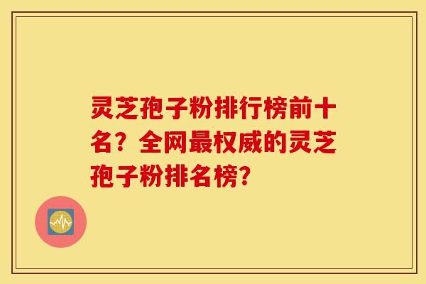 灵芝孢子粉排行榜前十名？全网最权威的灵芝孢子粉排名榜？-第1张图片-灵芝之家