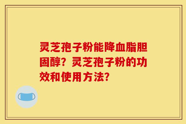 灵芝孢子粉能降血脂胆固醇？灵芝孢子粉的功效和使用方法？-第1张图片-灵芝之家