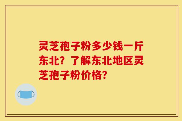 灵芝孢子粉多少钱一斤东北？了解东北地区灵芝孢子粉价格？-第1张图片-灵芝之家