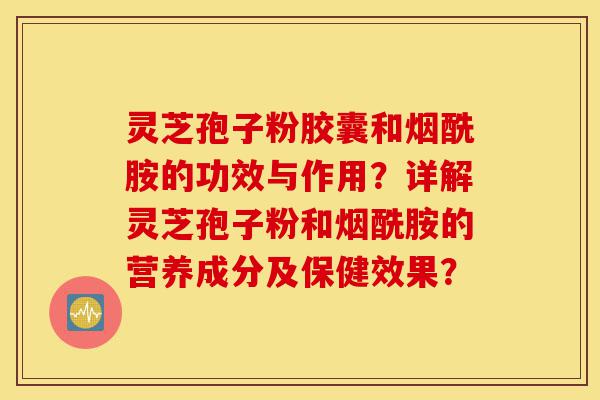 灵芝孢子粉胶囊和烟酰胺的功效与作用？详解灵芝孢子粉和烟酰胺的营养成分及保健效果？-第1张图片-灵芝之家