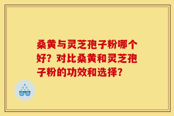 桑黄与灵芝孢子粉哪个好？对比桑黄和灵芝孢子粉的功效和选择？-第1张图片-灵芝之家