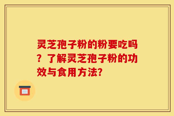 灵芝孢子粉的粉要吃吗？了解灵芝孢子粉的功效与食用方法？-第1张图片-灵芝之家