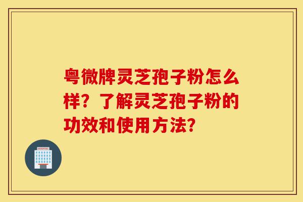 粤微牌灵芝孢子粉怎么样？了解灵芝孢子粉的功效和使用方法？-第1张图片-灵芝之家