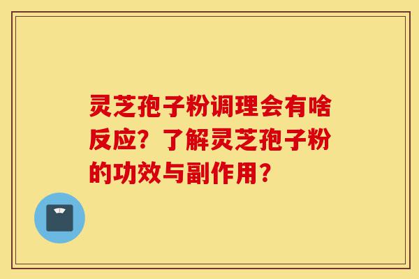 灵芝孢子粉调理会有啥反应？了解灵芝孢子粉的功效与副作用？-第1张图片-灵芝之家