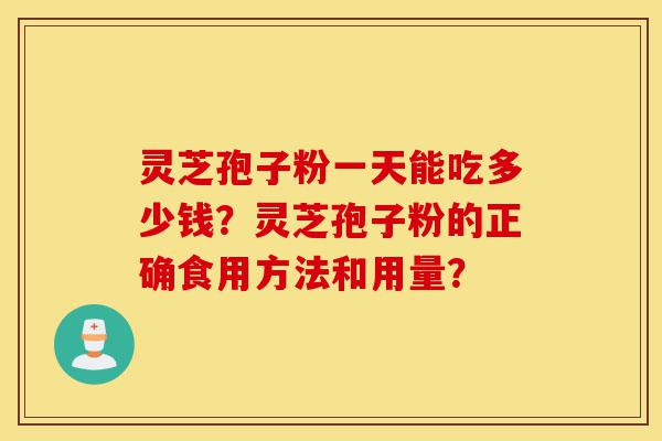 灵芝孢子粉一天能吃多少钱？灵芝孢子粉的正确食用方法和用量？-第1张图片-灵芝之家