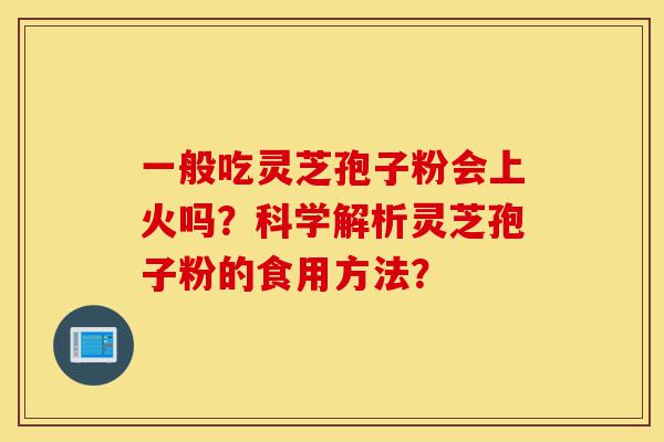 一般吃灵芝孢子粉会上火吗？科学解析灵芝孢子粉的食用方法？-第1张图片-灵芝之家