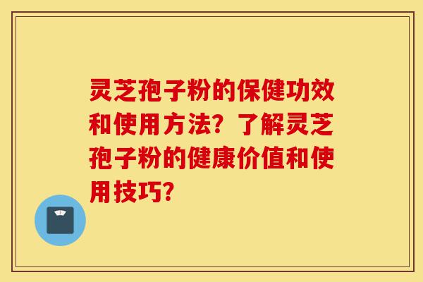 灵芝孢子粉的保健功效和使用方法？了解灵芝孢子粉的健康价值和使用技巧？-第1张图片-灵芝之家