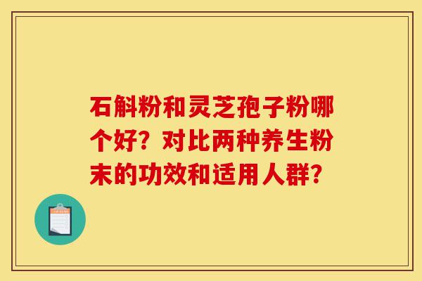 石斛粉和灵芝孢子粉哪个好？对比两种养生粉末的功效和适用人群？-第1张图片-灵芝之家