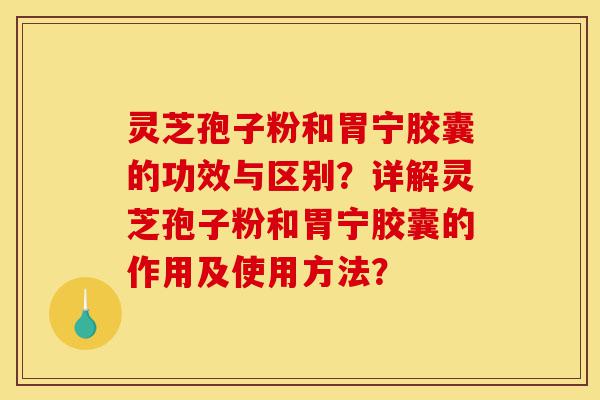 灵芝孢子粉和胃宁胶囊的功效与区别？详解灵芝孢子粉和胃宁胶囊的作用及使用方法？-第1张图片-灵芝之家