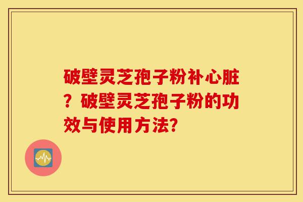 破壁灵芝孢子粉补心脏？破壁灵芝孢子粉的功效与使用方法？-第1张图片-灵芝之家