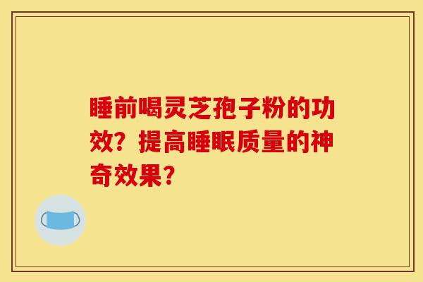 睡前喝灵芝孢子粉的功效？提高睡眠质量的神奇效果？-第1张图片-灵芝之家