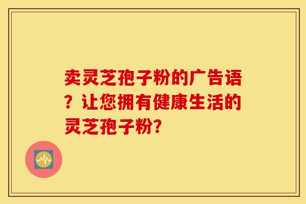 卖灵芝孢子粉的广告语？让您拥有健康生活的灵芝孢子粉？-第1张图片-灵芝之家