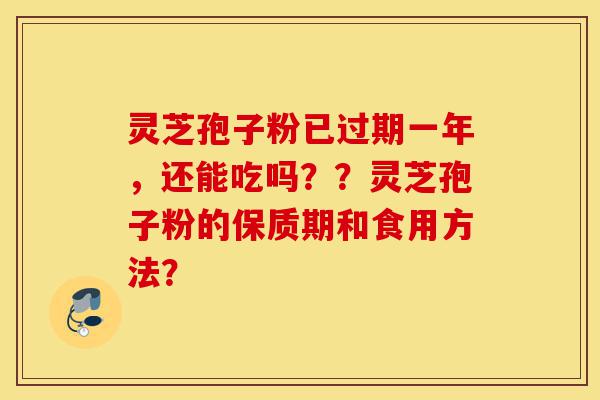 灵芝孢子粉已过期一年，还能吃吗？？灵芝孢子粉的保质期和食用方法？-第1张图片-灵芝之家