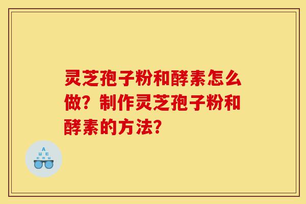 灵芝孢子粉和酵素怎么做？制作灵芝孢子粉和酵素的方法？-第1张图片-灵芝之家