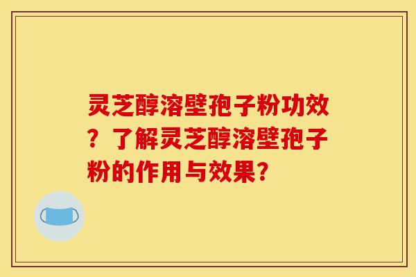 灵芝醇溶壁孢子粉功效？了解灵芝醇溶壁孢子粉的作用与效果？-第1张图片-灵芝之家