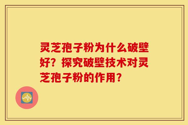 灵芝孢子粉为什么破壁好？探究破壁技术对灵芝孢子粉的作用？-第1张图片-灵芝之家