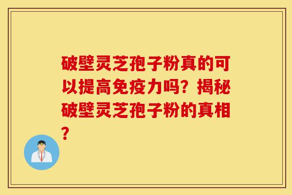 破壁灵芝孢子粉真的可以提高免疫力吗？揭秘破壁灵芝孢子粉的真相？-第1张图片-灵芝之家