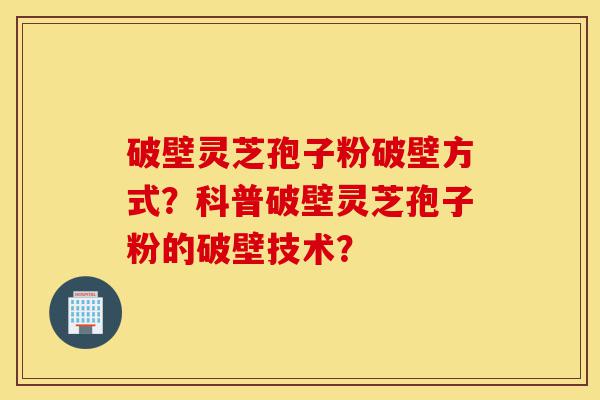破壁灵芝孢子粉破壁方式？科普破壁灵芝孢子粉的破壁技术？-第1张图片-灵芝之家