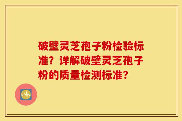 破壁灵芝孢子粉检验标准？详解破壁灵芝孢子粉的质量检测标准？-第1张图片-灵芝之家