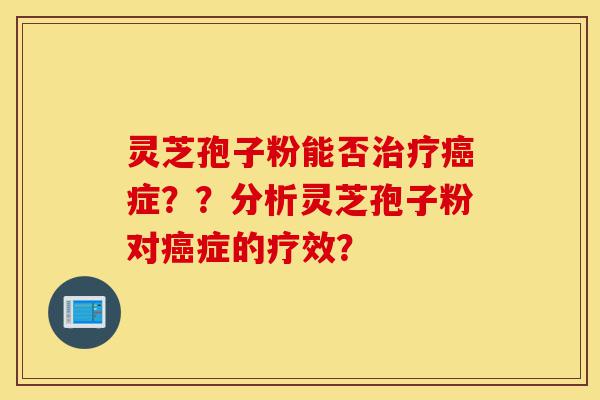 灵芝孢子粉能否治疗癌症？？分析灵芝孢子粉对癌症的疗效？-第1张图片-灵芝之家