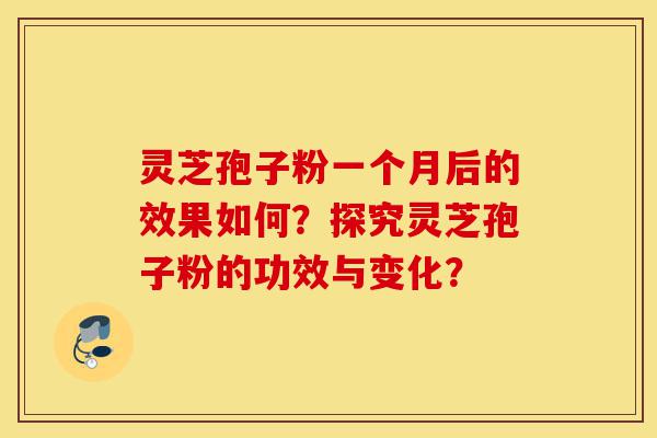 灵芝孢子粉一个月后的效果如何？探究灵芝孢子粉的功效与变化？-第1张图片-灵芝之家