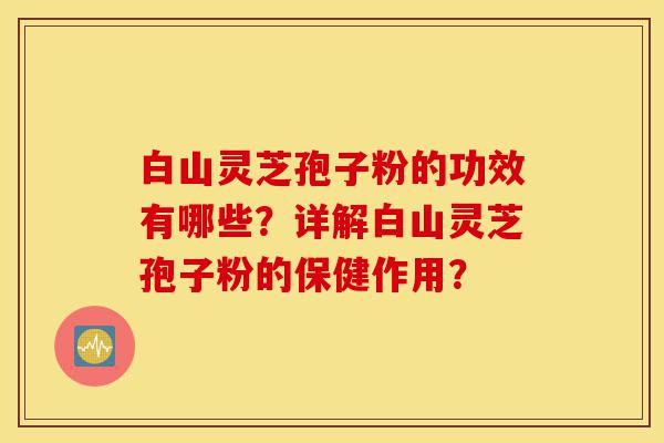 白山灵芝孢子粉的功效有哪些？详解白山灵芝孢子粉的保健作用？-第1张图片-灵芝之家