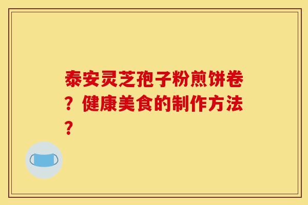 泰安灵芝孢子粉煎饼卷？健康美食的制作方法？-第1张图片-灵芝之家