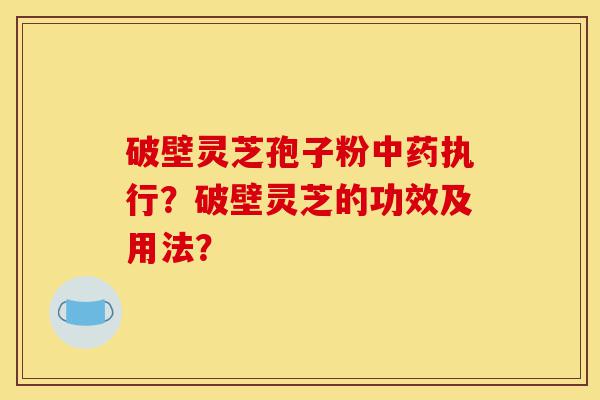 破壁灵芝孢子粉中药执行？破壁灵芝的功效及用法？-第1张图片-灵芝之家