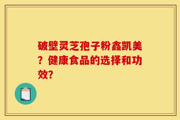 破壁灵芝孢子粉鑫凯美？健康食品的选择和功效？-第1张图片-灵芝之家