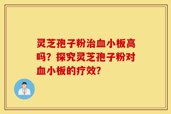 灵芝孢子粉治血小板高吗？探究灵芝孢子粉对血小板的疗效？-第1张图片-灵芝之家