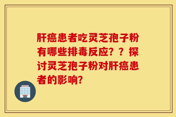 肝癌患者吃灵芝孢子粉有哪些排毒反应？？探讨灵芝孢子粉对肝癌患者的影响？-第1张图片-灵芝之家