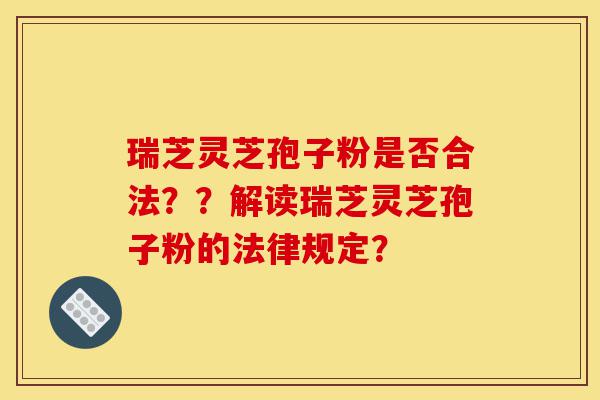 瑞芝灵芝孢子粉是否合法？？解读瑞芝灵芝孢子粉的法律规定？-第1张图片-灵芝之家