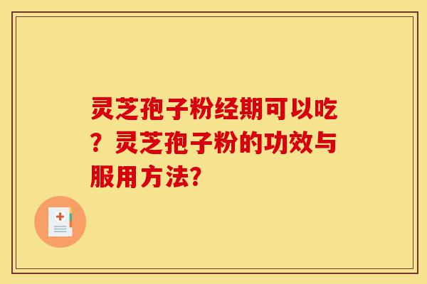 灵芝孢子粉经期可以吃？灵芝孢子粉的功效与服用方法？-第1张图片-灵芝之家