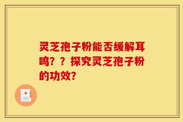 灵芝孢子粉能否缓解耳鸣？？探究灵芝孢子粉的功效？-第1张图片-灵芝之家