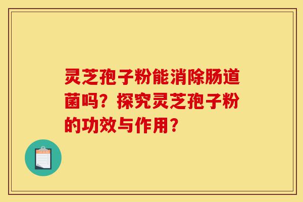 灵芝孢子粉能消除肠道菌吗？探究灵芝孢子粉的功效与作用？-第1张图片-灵芝之家