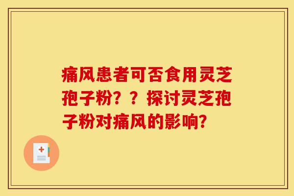 痛风患者可否食用灵芝孢子粉？？探讨灵芝孢子粉对痛风的影响？-第1张图片-灵芝之家