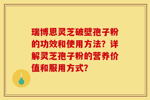 瑞博恩灵芝破壁孢子粉的功效和使用方法？详解灵芝孢子粉的营养价值和服用方式？-第1张图片-灵芝之家