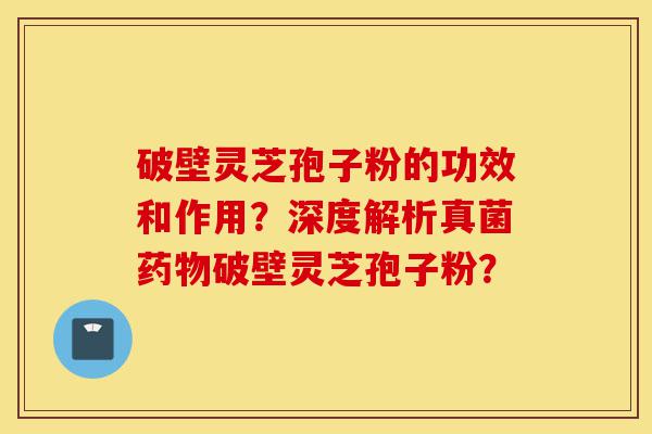 破壁灵芝孢子粉的功效和作用？深度解析真菌药物破壁灵芝孢子粉？-第1张图片-灵芝之家