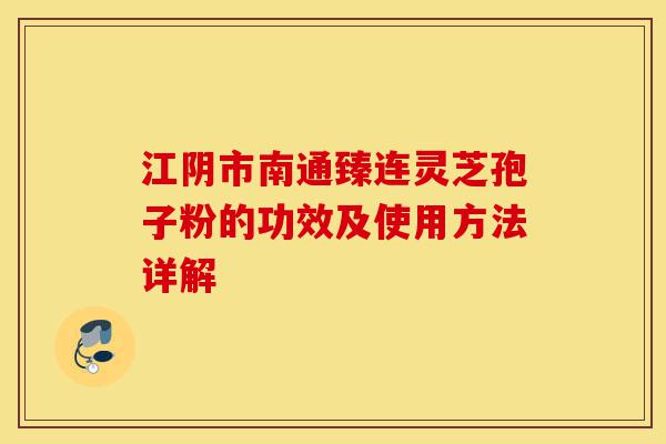 江阴市南通臻连灵芝孢子粉的功效及使用方法详解-第1张图片-灵芝之家