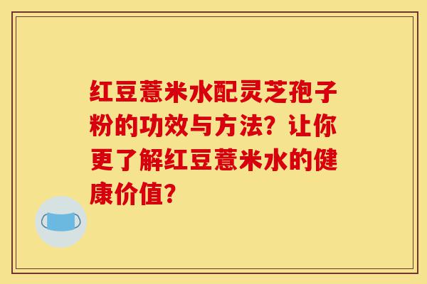 红豆薏米水配灵芝孢子粉的功效与方法？让你更了解红豆薏米水的健康价值？-第1张图片-灵芝之家