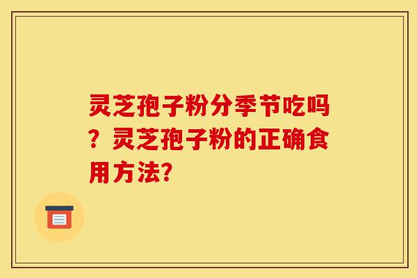 灵芝孢子粉分季节吃吗？灵芝孢子粉的正确食用方法？-第1张图片-灵芝之家