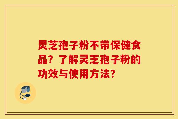 灵芝孢子粉不带保健食品？了解灵芝孢子粉的功效与使用方法？-第1张图片-灵芝之家