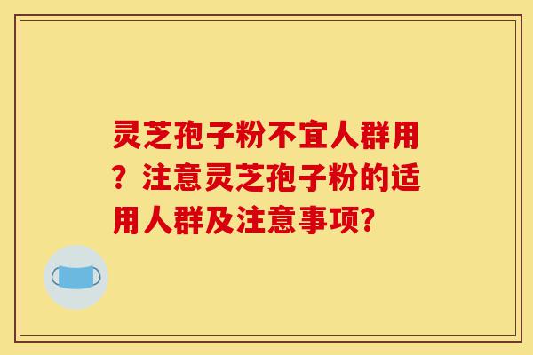 灵芝孢子粉不宜人群用？注意灵芝孢子粉的适用人群及注意事项？-第1张图片-灵芝之家