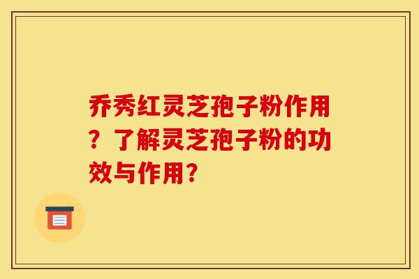 乔秀红灵芝孢子粉作用？了解灵芝孢子粉的功效与作用？-第1张图片-灵芝之家