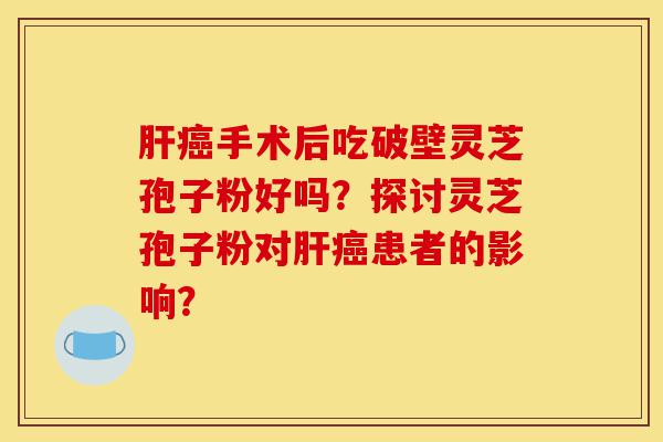 肝癌手术后吃破壁灵芝孢子粉好吗？探讨灵芝孢子粉对肝癌患者的影响？-第1张图片-灵芝之家