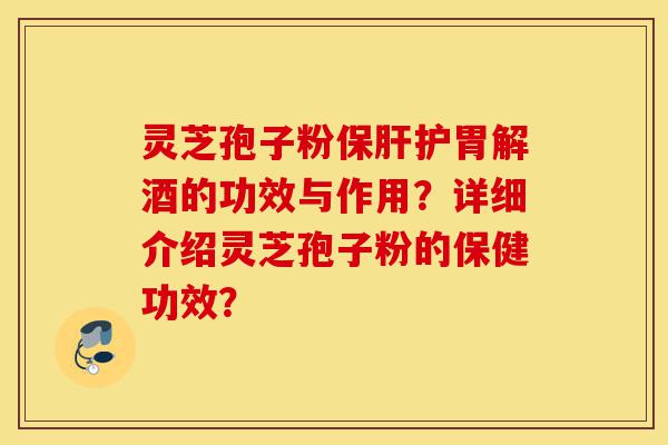 灵芝孢子粉保肝护胃解酒的功效与作用？详细介绍灵芝孢子粉的保健功效？-第1张图片-灵芝之家