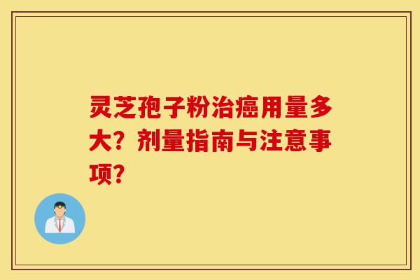 灵芝孢子粉治癌用量多大？剂量指南与注意事项？-第1张图片-灵芝之家