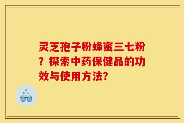 灵芝孢子粉蜂蜜三七粉？探索中药保健品的功效与使用方法？-第1张图片-灵芝之家